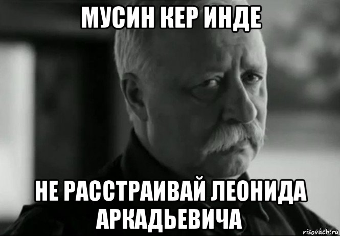 мусин кер инде не расстраивай леонида аркадьевича, Мем Не расстраивай Леонида Аркадьевича