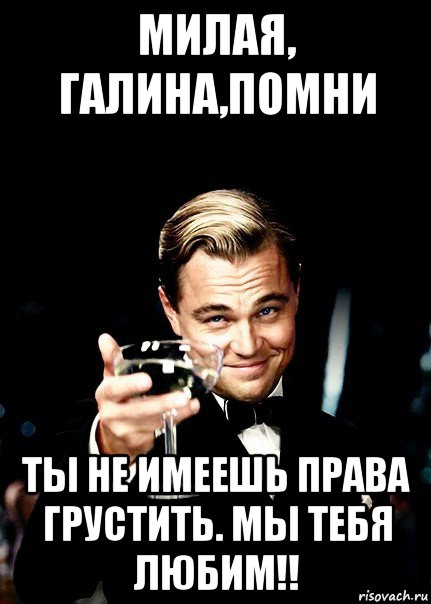 милая, галина,помни ты не имеешь права грустить. мы тебя любим!!