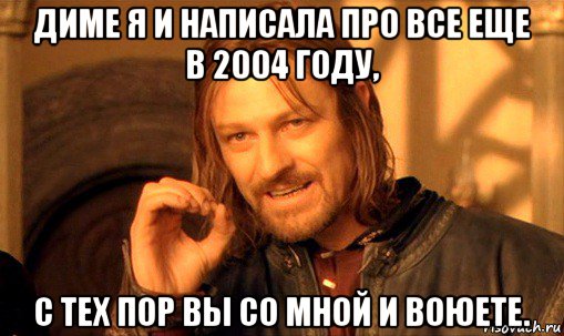 диме я и написала про все еще в 2004 году, с тех пор вы со мной и воюете., Мем Нельзя просто так взять и (Боромир мем)