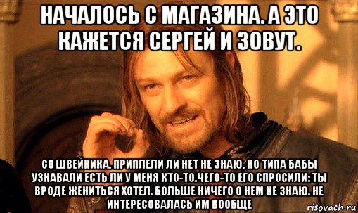 началось с магазина. а это кажется сергей и зовут. со швейника. приплели ли нет не знаю, но типа бабы узнавали есть ли у меня кто-то.чего-то его спросили: ты вроде жениться хотел. больше ничего о нем не знаю. не интересовалась им вообще, Мем Нельзя просто так взять и (Боромир мем)