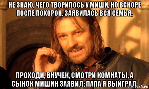 не знаю, чего творилось у миши, но вскоре после похорон, заявилась вся семья, проходи, внучек, смотри комнаты, а сынок мишин заявил: папа я выйграл., Мем Нельзя просто так взять и (Боромир мем)