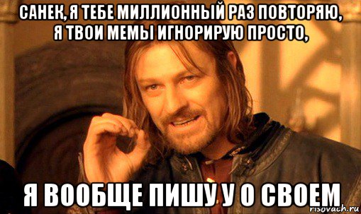 санек, я тебе миллионный раз повторяю, я твои мемы игнорирую просто, я вообще пишу у о своем, Мем Нельзя просто так взять и (Боромир мем)