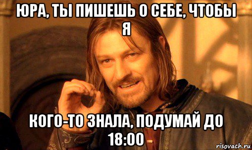 юра, ты пишешь о себе, чтобы я кого-то знала, подумай до 18:00, Мем Нельзя просто так взять и (Боромир мем)