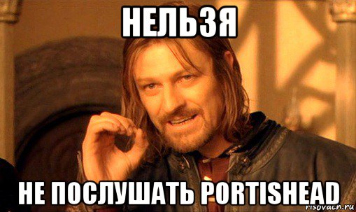 нельзя не послушать portishead, Мем Нельзя просто так взять и (Боромир мем)