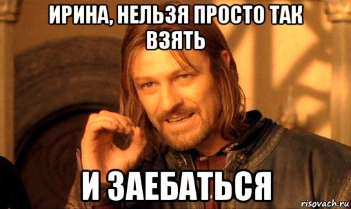 ирина, нельзя просто так взять и заебаться, Мем Нельзя просто так взять и (Боромир мем)