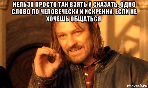 нельзя просто так взять и сказать, одно слово по человечески и искренни, если не хочешь общаться , Мем Нельзя просто так взять и (Боромир мем)