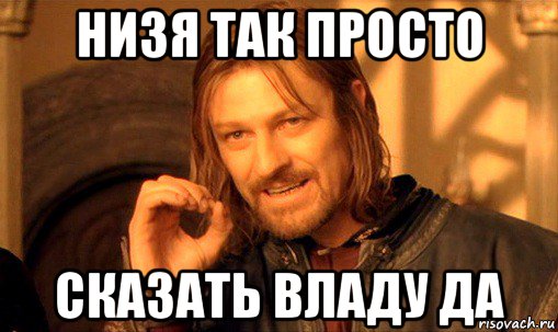 низя так просто сказать владу да, Мем Нельзя просто так взять и (Боромир мем)