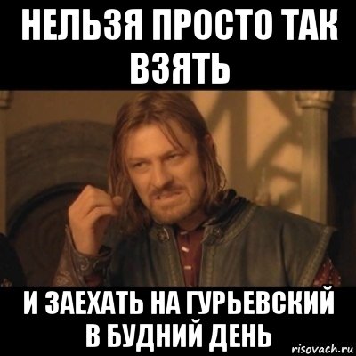 нельзя просто так взять и заехать на гурьевский в будний день, Мем Нельзя просто взять