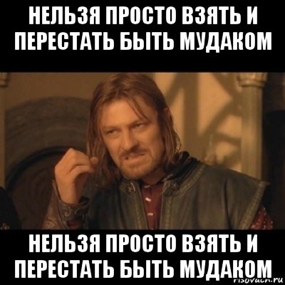 нельзя просто взять и перестать быть мудаком нельзя просто взять и перестать быть мудаком