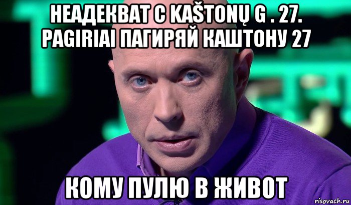 неадекват с kaštonų g . 27. pagiriai пагиряй каштону 27 кому пулю в живот, Мем Необъяснимо но факт