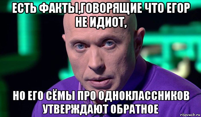 есть факты,говорящие что егор не идиот, но его сёмы про одноклассников утверждают обратное, Мем Необъяснимо но факт