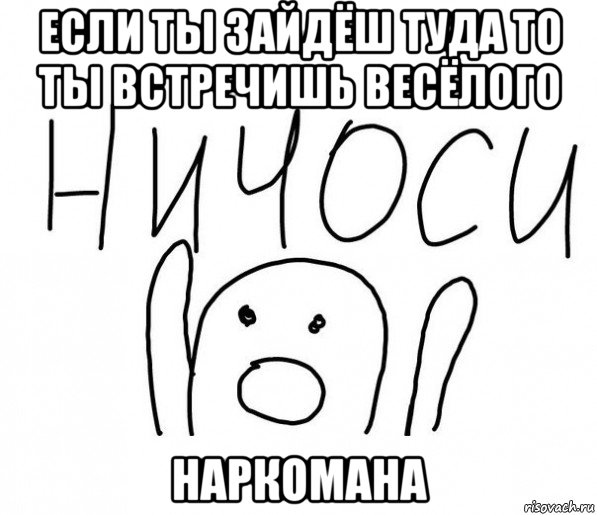 если ты зайдёш туда то ты встречишь весёлого наркомана, Мем  Ничоси