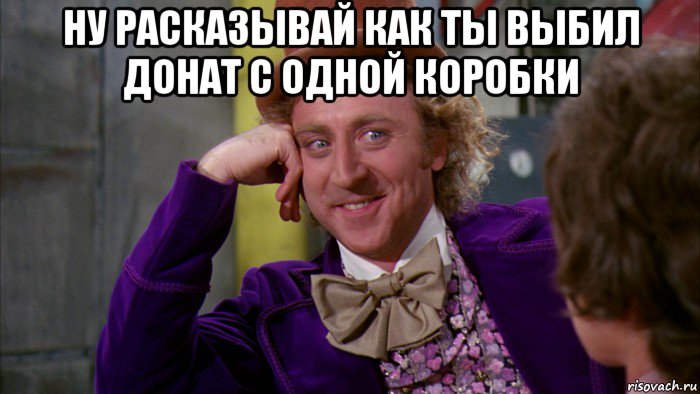 ну расказывай как ты выбил донат с одной коробки , Мем Ну давай расскажи (Вилли Вонка)