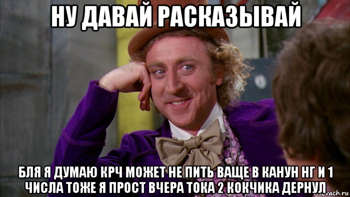 ну давай расказывай бля я думаю крч может не пить ваще в канун нг и 1 числа тоже я прост вчера тока 2 кокчика дернул, Мем Ну давай расскажи (Вилли Вонка)