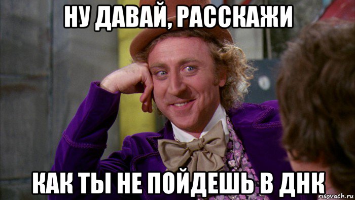 ну давай, расскажи как ты не пойдешь в днк, Мем Ну давай расскажи (Вилли Вонка)