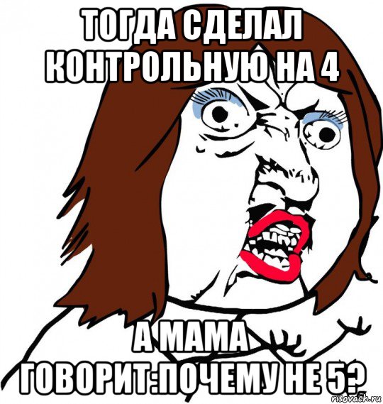 тогда сделал контрольную на 4 а мама говорит:почему не 5?, Мем Ну почему (девушка)