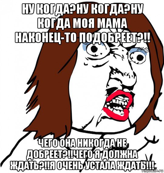 ну когда?ну когда?ну когда моя мама наконец-то подобреет?!! чего она никогда не добреет?!!чего я должна ждать?!!я очень устала ждать!!!, Мем Ну почему (девушка)