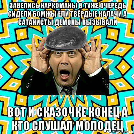 завелись наркоманы в туже очередь сидели бомжы ели твёрдые калачи а сатанисты демоны вызывали вот и сказочке конец а кто слушал молодец, Мем омский петросян