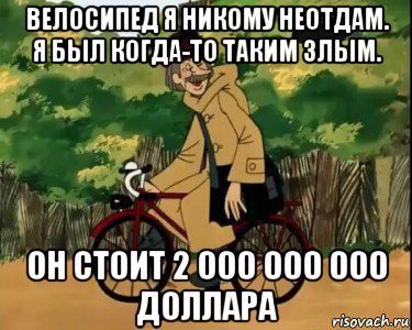 велосипед я никому неотдам. я был когда-то таким злым. он стоит 2 000 000 000 доллара