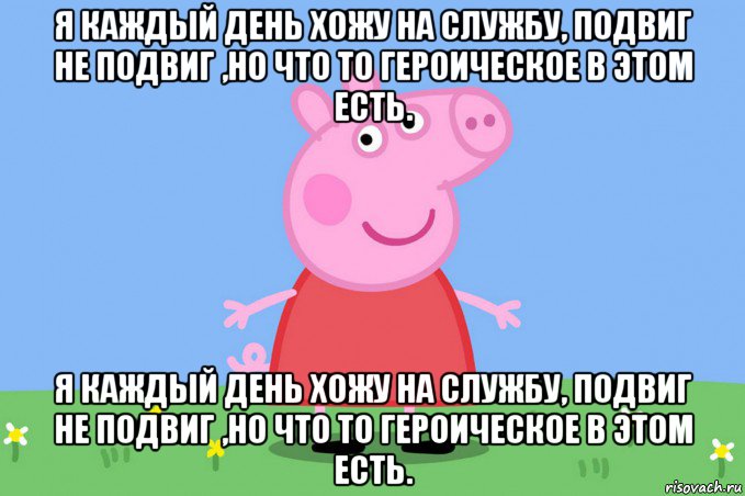 я каждый день хожу на службу, подвиг не подвиг ,но что то героическое в этом есть. я каждый день хожу на службу, подвиг не подвиг ,но что то героическое в этом есть., Мем Пеппа