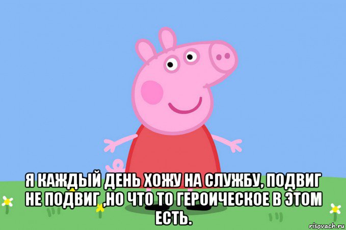  я каждый день хожу на службу, подвиг не подвиг ,но что то героическое в этом есть., Мем Пеппа