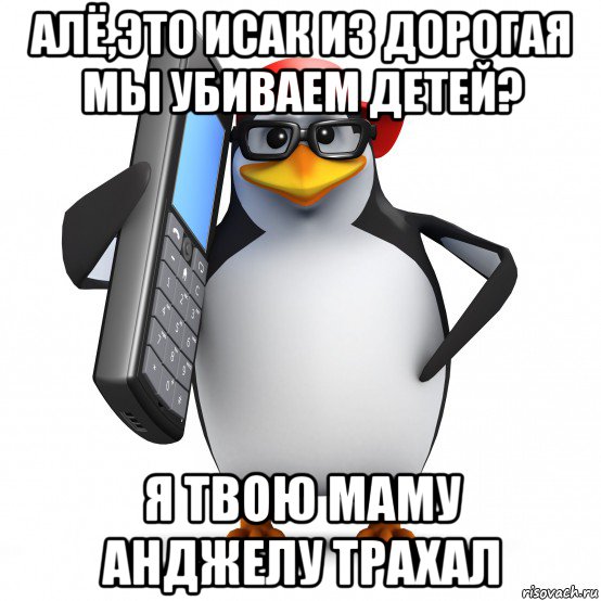 алё,это исак из дорогая мы убиваем детей? я твою маму анджелу трахал, Мем   Пингвин звонит