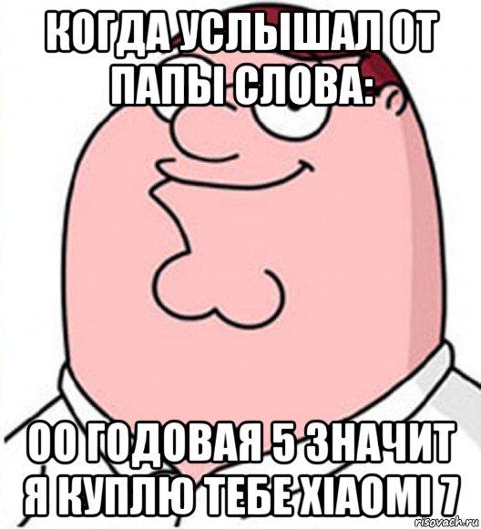 когда услышал от папы слова: оо годовая 5 значит я куплю тебе хiаомi 7