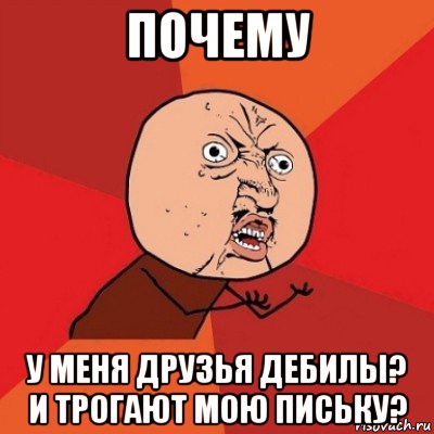 почему у меня друзья дебилы? и трогают мою письку?