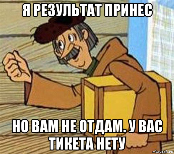 я результат принес но вам не отдам. у вас тикета нету