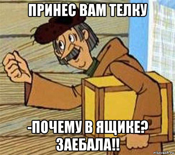 принес вам телку -почему в ящике? заебала!!