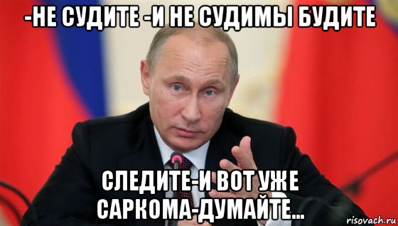 -не судите -и не судимы будите следите-и вот уже саркома-думайте...