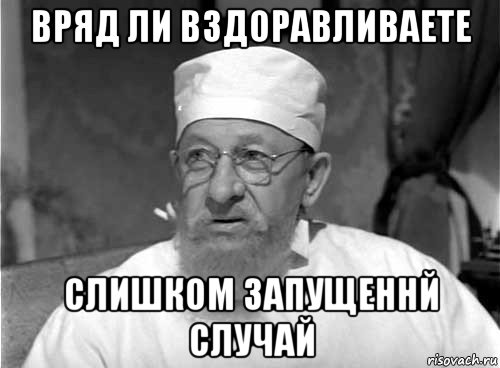 вряд ли вздоравливаете слишком запущеннй случай, Мем Профессор Преображенский