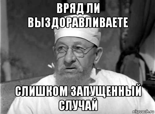 вряд ли выздоравливаете слишком запущенный случай, Мем Профессор Преображенский