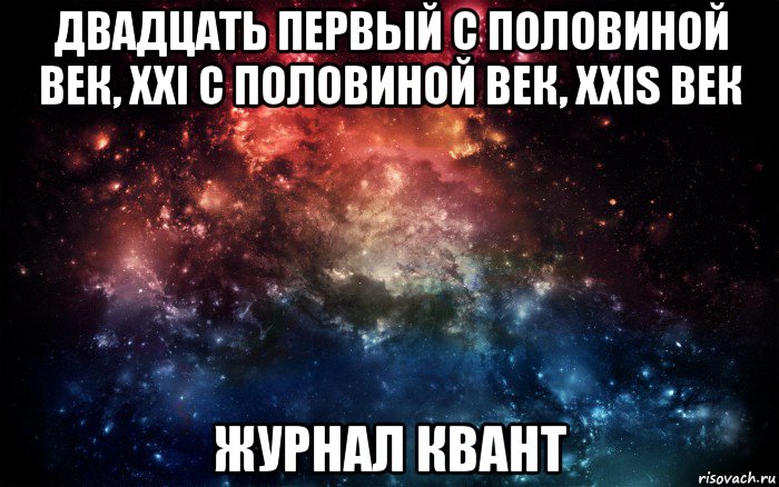 двадцать первый с половиной век, xxi с половиной век, xxis век журнал квант, Мем Просто космос