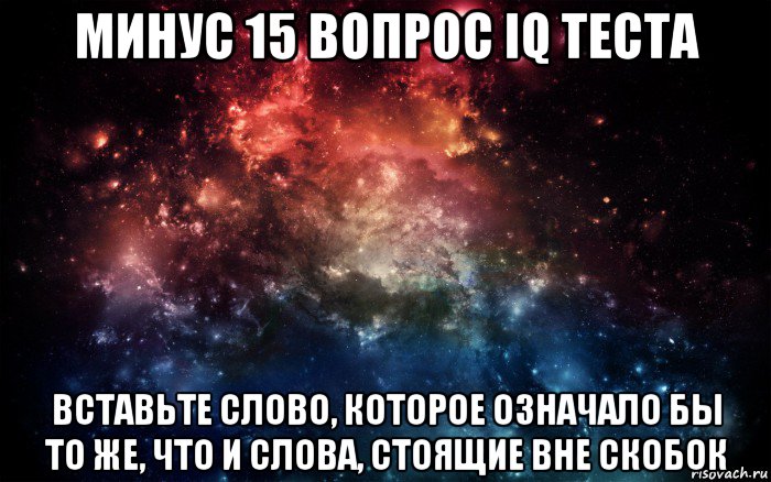 минус 15 вопрос iq теста вставьте слово, которое означало бы то же, что и слова, стоящие вне скобок, Мем Просто космос