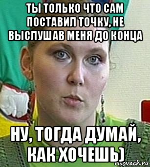 ты только что сам поставил точку, не выслушав меня до конца ну, тогда думай, как хочешь), Мем Психолог Лейла