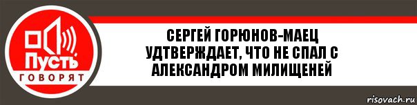 СЕРГЕЙ ГОРЮНОВ-МАЕЦ
удтверждает, что не спал с Александром Милищеней