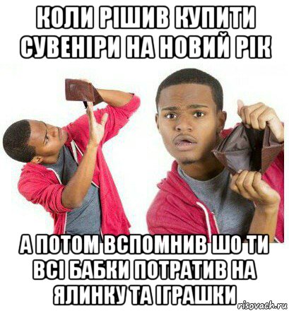 коли рішив купити сувеніри на новий рік а потом вспомнив шо ти всі бабки потратив на ялинку та іграшки