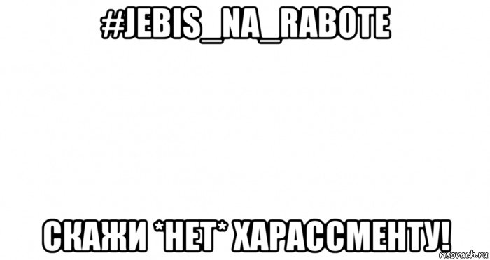 #jebis_na_rabote скажи *нет* харассменту!