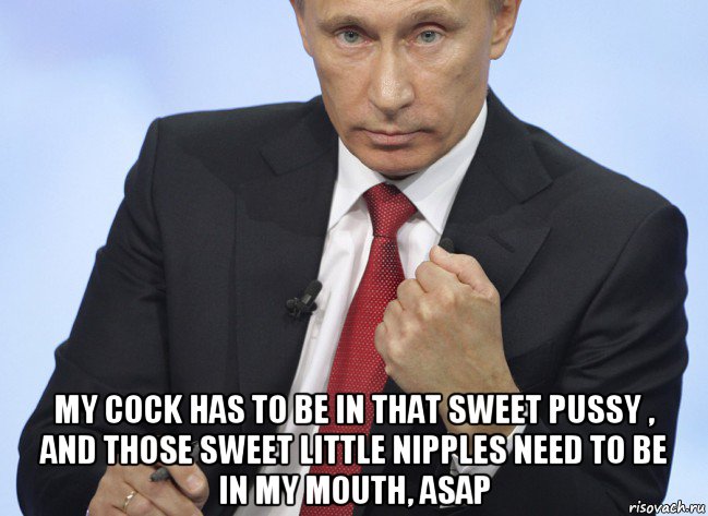  my cock has to be in that sweet pussy , and those sweet little nipples need to be in my mouth, asap, Мем Путин показывает кулак