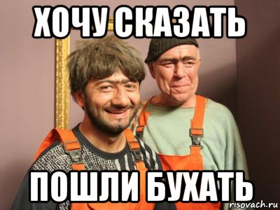 хочу сказать пошли бухать