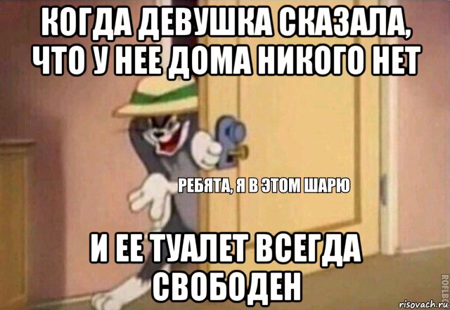 когда девушка сказала, что у нее дома никого нет и ее туалет всегда свободен, Мем    Ребята я в этом шарю