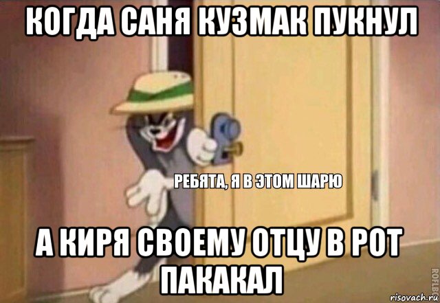 когда саня кузмак пукнул а киря своему отцу в рот пакакал, Мем    Ребята я в этом шарю