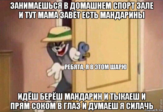 занимаешься в домашнем спорт зале и тут мама завёт есть мандарины идёш берёш мандарин и тыкаеш и прям соком в глаз и думаеш я силачь