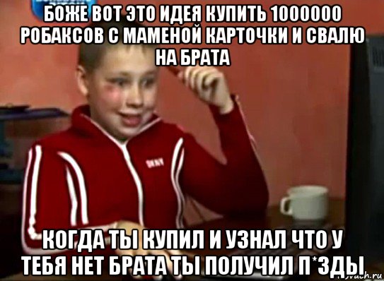 боже вот это идея купить 1000000 робаксов с маменой карточки и свалю на брата когда ты купил и узнал что у тебя нет брата ты получил п*зды