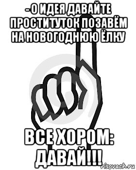 - о идея давайте проституток позавём на новогоднюю ёлку все хором: давай!!!