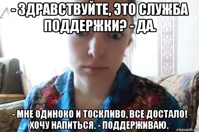 - здравствуйте, это служба поддержки? - да. - мне одиноко и тоскливо, все достало! хочу напиться. - поддерживаю., Мем    Скайп файлообменник