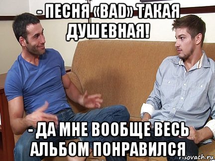 - песня «bad» такая душевная! - да мне вообще весь альбом понравился