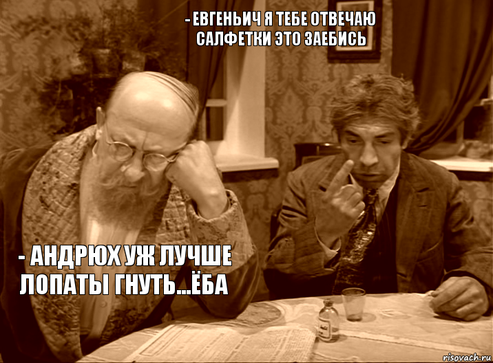 - Евгеньич я тебе отвечаю салфетки это заебись - Андрюх уж лучше лопаты гнуть...ёба