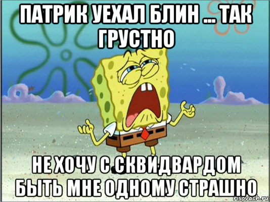 патрик уехал блин ... так грустно не хочу с сквидвардом быть мне одному страшно, Мем Спанч Боб плачет